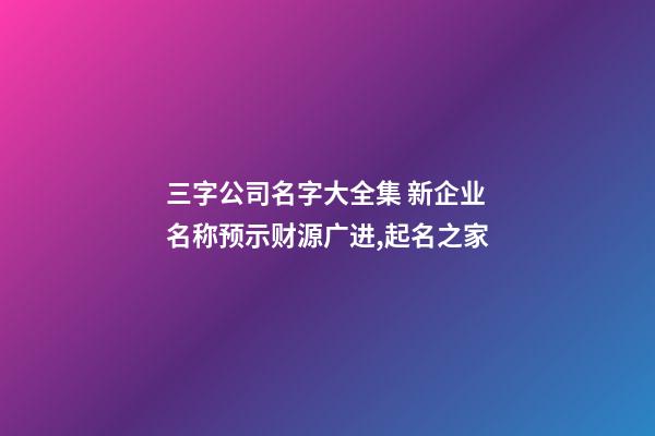 三字公司名字大全集 新企业名称预示财源广进,起名之家